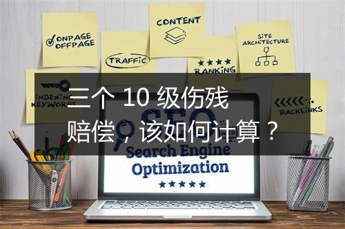 三个 10 级伤残赔偿，该如何计算？