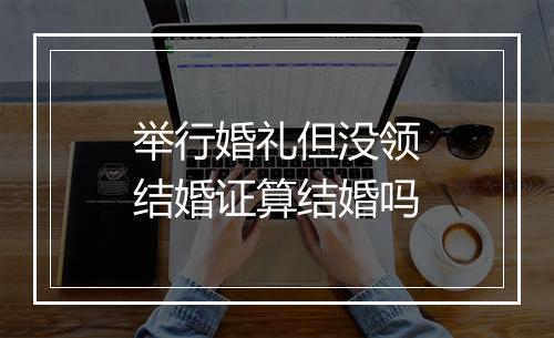 举行婚礼但没领结婚证算结婚吗