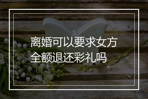 离婚可以要求女方全额退还彩礼吗