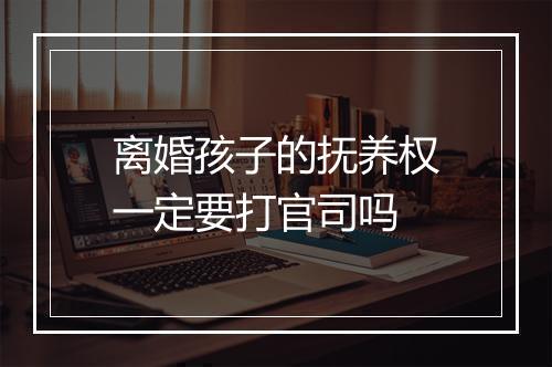 离婚孩子的抚养权一定要打官司吗
