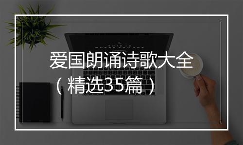 爱国朗诵诗歌大全（精选35篇）