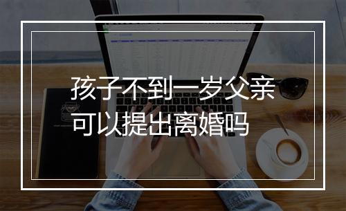 孩子不到一岁父亲可以提出离婚吗