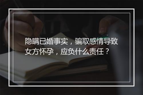 隐瞒已婚事实，骗取感情导致女方怀孕，应负什么责任？