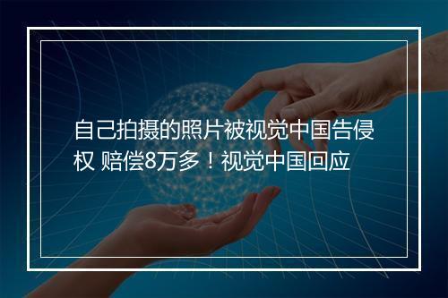 自己拍摄的照片被视觉中国告侵权 赔偿8万多！视觉中国回应
