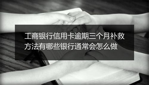 工商银行信用卡逾期三个月补救方法有哪些银行通常会怎么做
