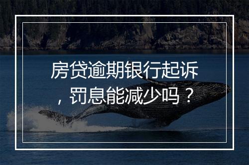 房贷逾期银行起诉，罚息能减少吗？