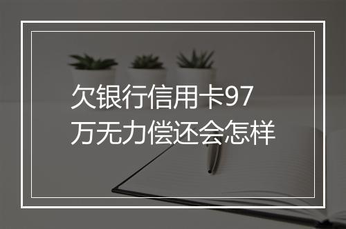 欠银行信用卡97万无力偿还会怎样