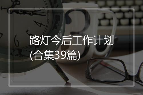 路灯今后工作计划(合集39篇)