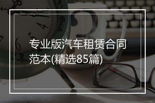 专业版汽车租赁合同范本(精选85篇)