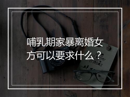 哺乳期家暴离婚女方可以要求什么？
