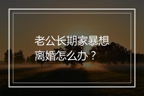 老公长期家暴想离婚怎么办？