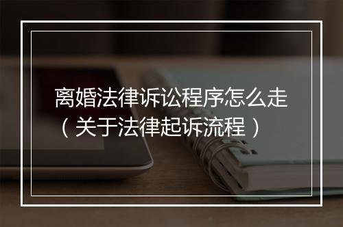 离婚法律诉讼程序怎么走（关于法律起诉流程）