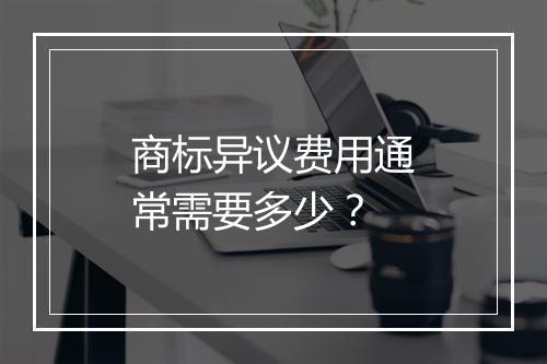 商标异议费用通常需要多少？