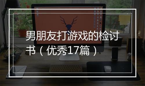 男朋友打游戏的检讨书（优秀17篇）