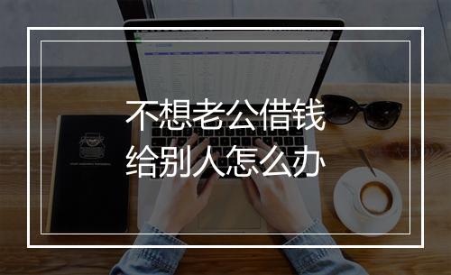 不想老公借钱给别人怎么办