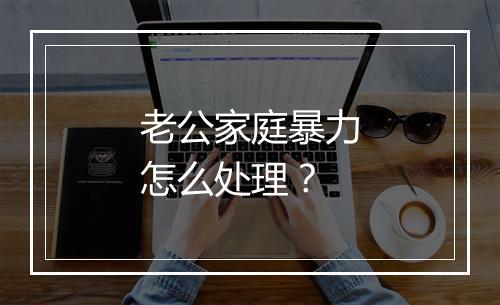 老公家庭暴力怎么处理？