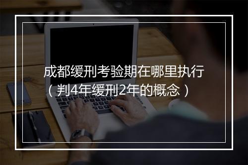 成都缓刑考验期在哪里执行（判4年缓刑2年的概念）