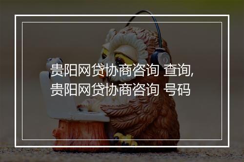 贵阳网贷协商咨询 查询,贵阳网贷协商咨询 号码