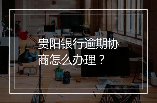 贵阳银行逾期协商怎么办理？