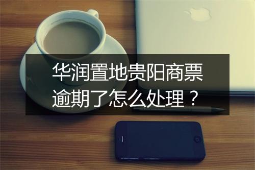 华润置地贵阳商票逾期了怎么处理？