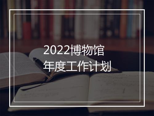 2022博物馆年度工作计划