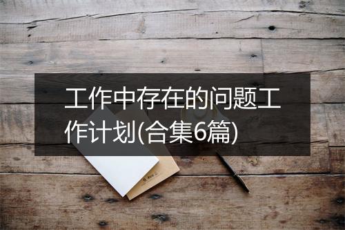 工作中存在的问题工作计划(合集6篇)
