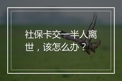 社保卡交一半人离世，该怎么办？