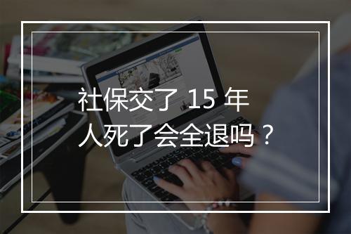 社保交了 15 年人死了会全退吗？