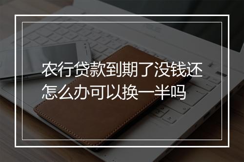 农行贷款到期了没钱还怎么办可以换一半吗
