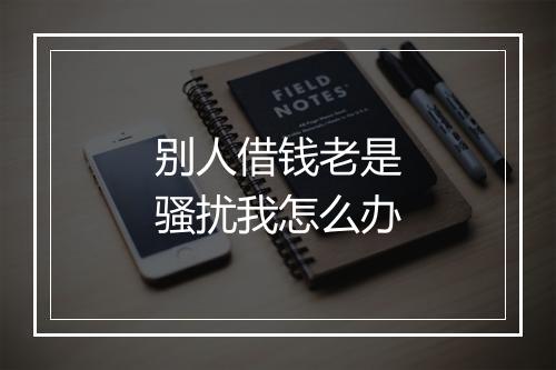 别人借钱老是骚扰我怎么办