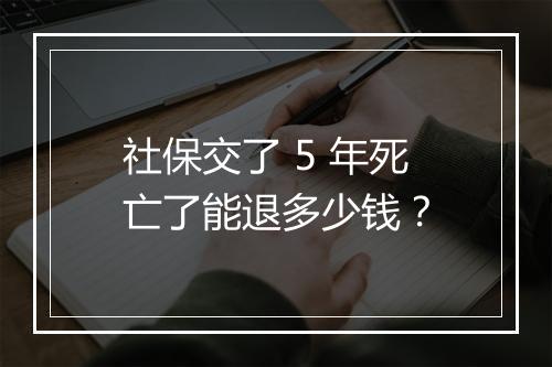 社保交了 5 年死亡了能退多少钱？
