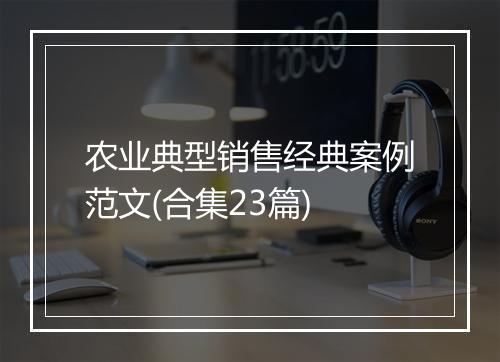 农业典型销售经典案例范文(合集23篇)
