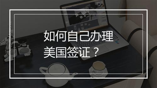 如何自己办理美国签证？