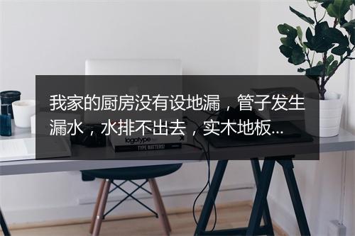 我家的厨房没有设地漏，管子发生漏水，水排不出去，实木地板和家具被水泡了，损失惨重，开发商有责任吗？
