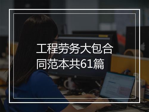 工程劳务大包合同范本共61篇