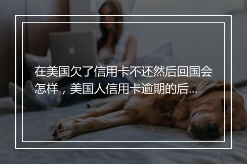 在美国欠了信用卡不还然后回国会怎样，美国人信用卡逾期的后果