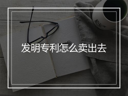 发明专利怎么卖出去