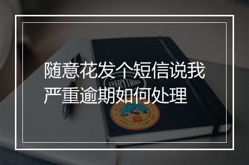 随意花发个短信说我严重逾期如何处理