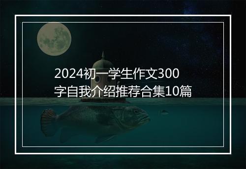2024初一学生作文300字自我介绍推荐合集10篇