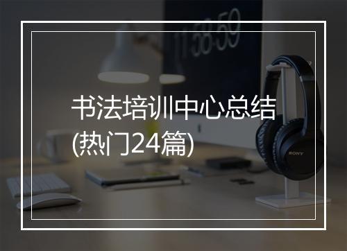书法培训中心总结(热门24篇)