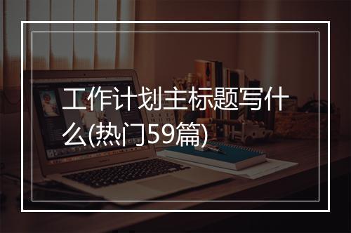 工作计划主标题写什么(热门59篇)