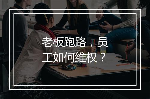 老板跑路，员工如何维权？