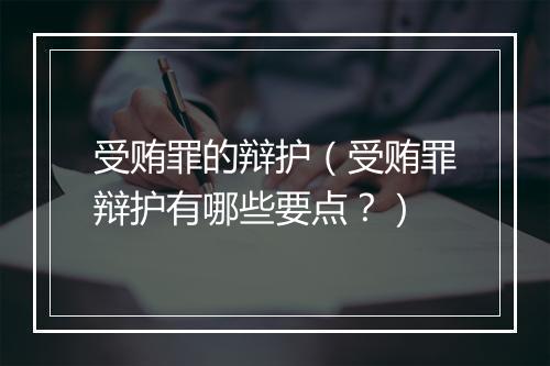 受贿罪的辩护（受贿罪辩护有哪些要点？）