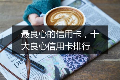 最良心的信用卡，十大良心信用卡排行