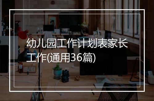 幼儿园工作计划表家长工作(通用36篇)