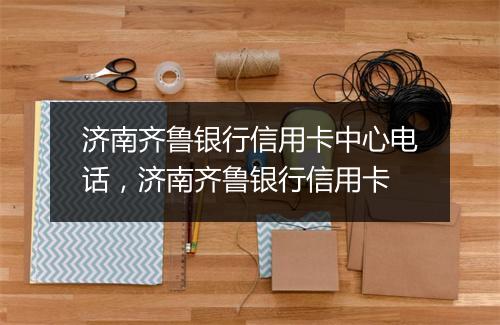 济南齐鲁银行信用卡中心电话，济南齐鲁银行信用卡