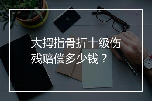 大拇指骨折十级伤残赔偿多少钱？