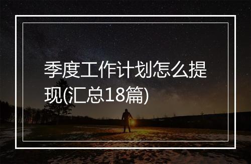 季度工作计划怎么提现(汇总18篇)