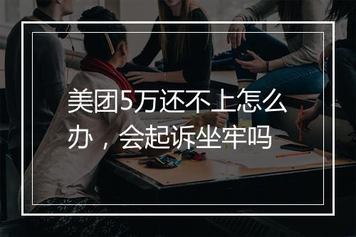 美团5万还不上怎么办，会起诉坐牢吗