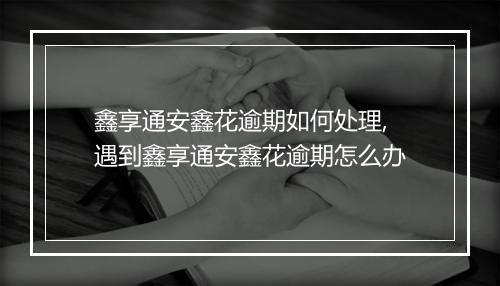 鑫享通安鑫花逾期如何处理,遇到鑫享通安鑫花逾期怎么办